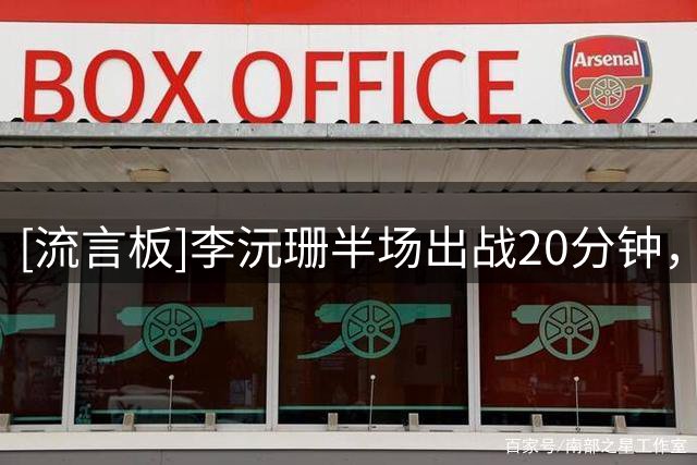 [流言板]李沅珊半场出战20分钟，投篮14中7砍下21分1篮板2助攻2抢断